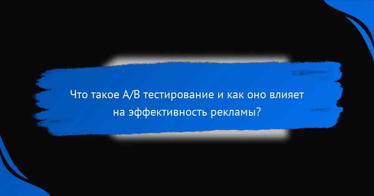 Что такое A/B тестирование и как оно влияет на эффективность рекламы?