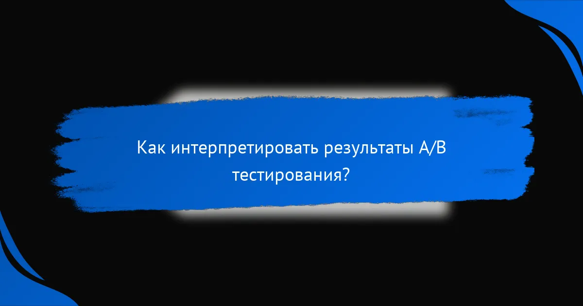 Как интерпретировать результаты A/B тестирования?
