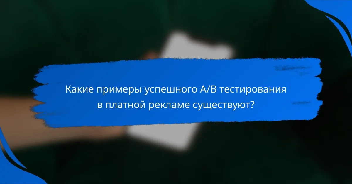 Какие примеры успешного A/B тестирования в платной рекламе существуют?