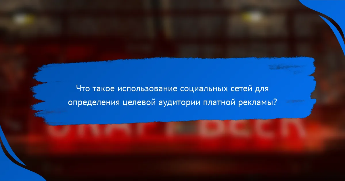 Что такое использование социальных сетей для определения целевой аудитории платной рекламы?