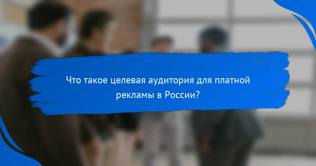 Что такое целевая аудитория для платной рекламы в России?