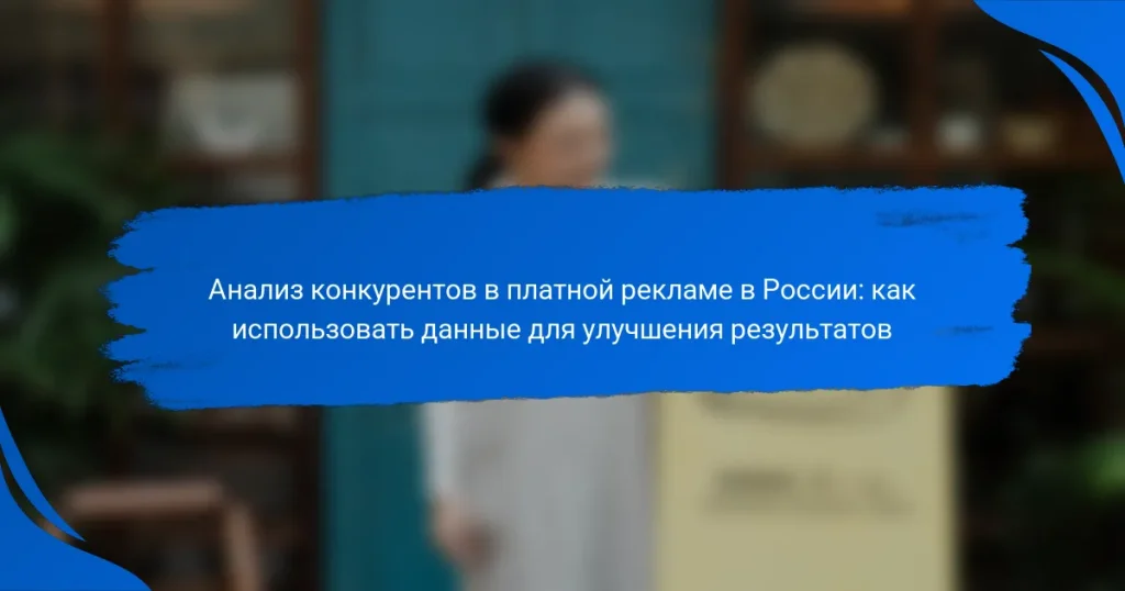 Анализ конкурентов в платной рекламе в России: как использовать данные для улучшения результатов