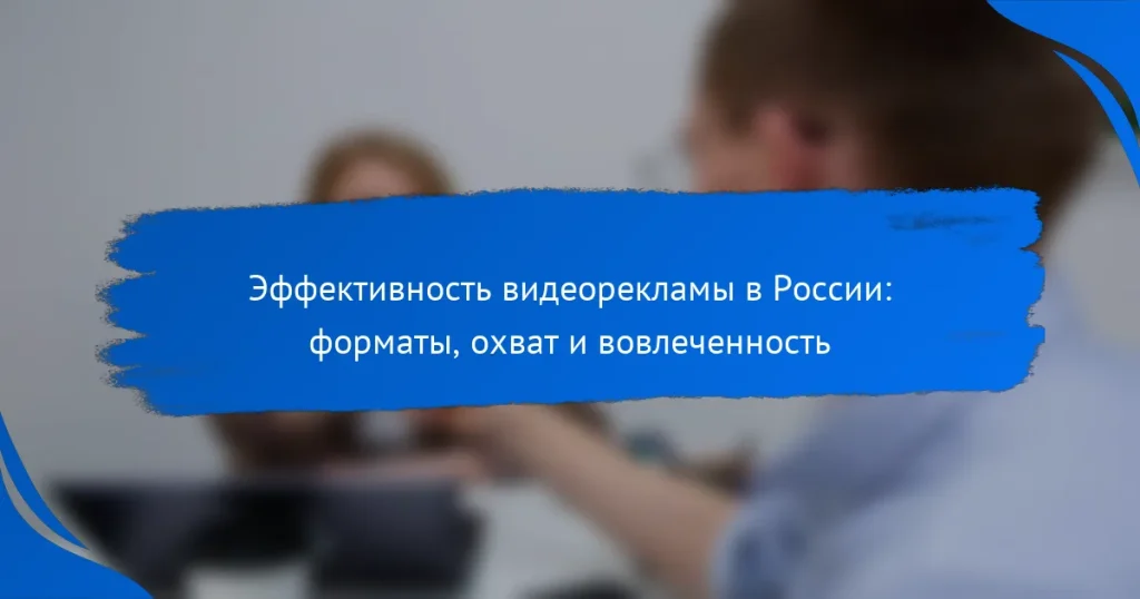 Эффективность видеорекламы в России: форматы, охват и вовлеченность