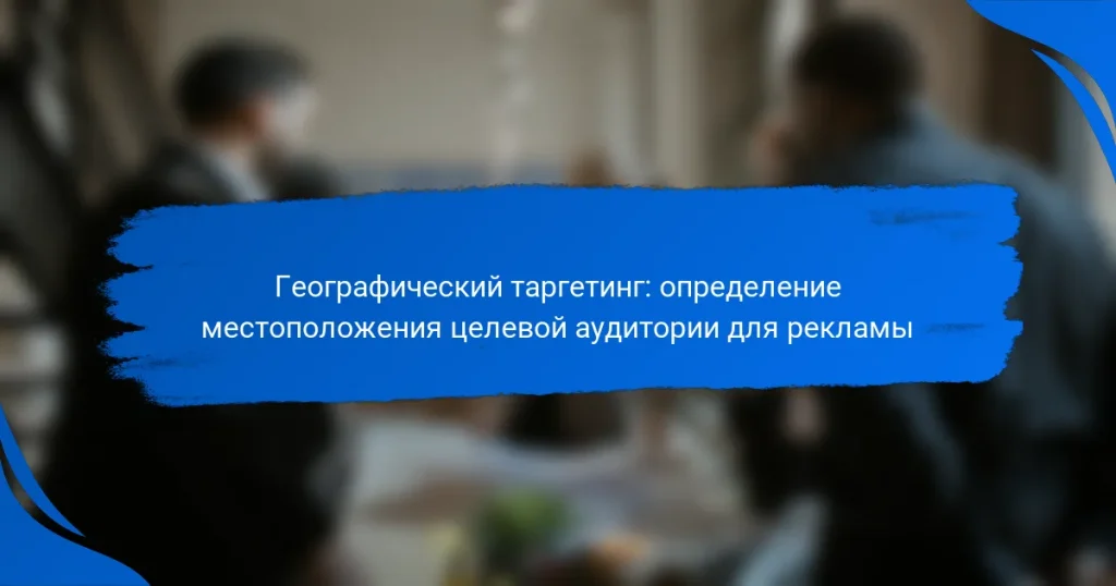 Географический таргетинг: определение местоположения целевой аудитории для рекламы