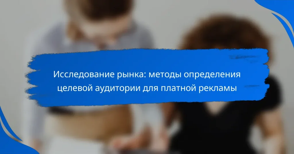 Исследование рынка: методы определения целевой аудитории для платной рекламы