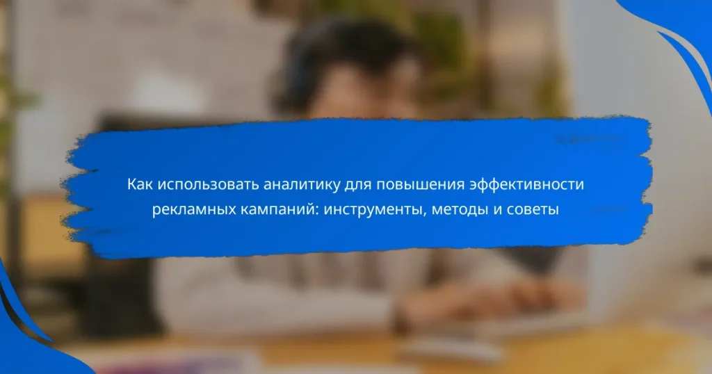 Как использовать аналитику для повышения эффективности рекламных кампаний: инструменты, методы и советы