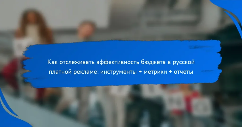 Как отслеживать эффективность бюджета в русской платной рекламе: инструменты + метрики + отчеты