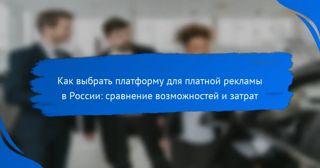 Как выбрать платформу для платной рекламы в России: сравнение возможностей и затрат