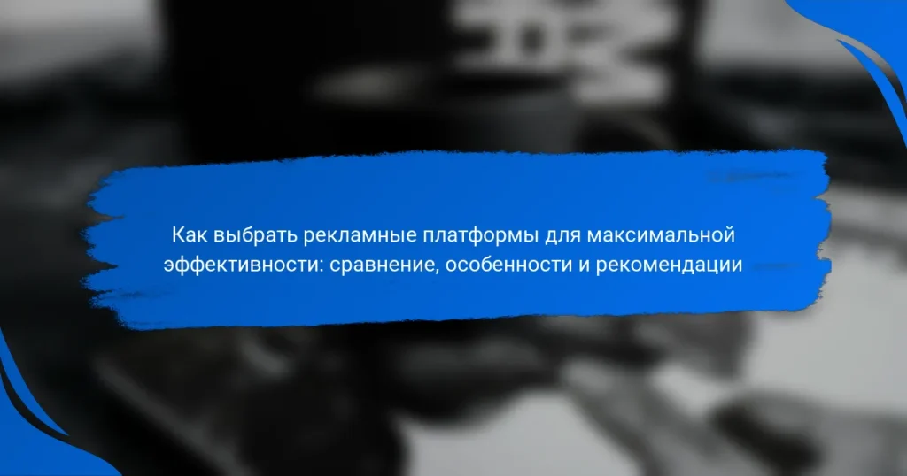 Как выбрать рекламные платформы для максимальной эффективности: сравнение, особенности и рекомендации