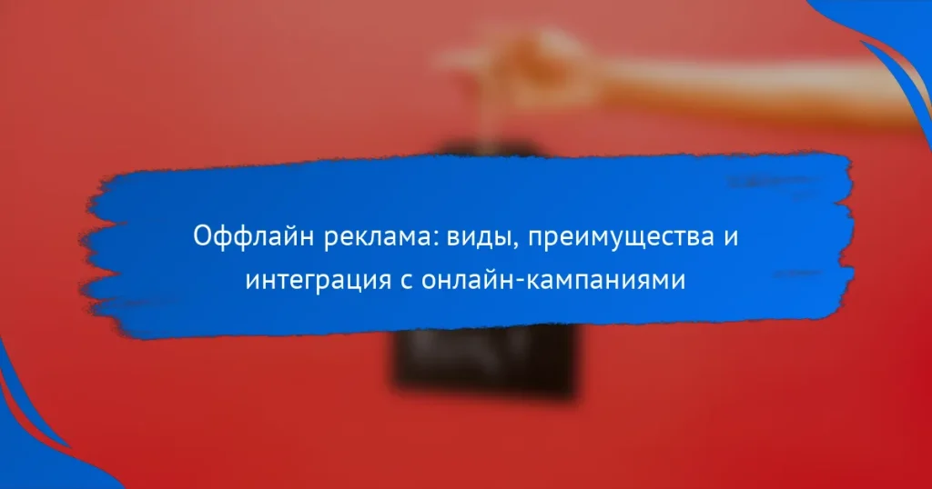 Оффлайн реклама: виды, преимущества и интеграция с онлайн-кампаниями