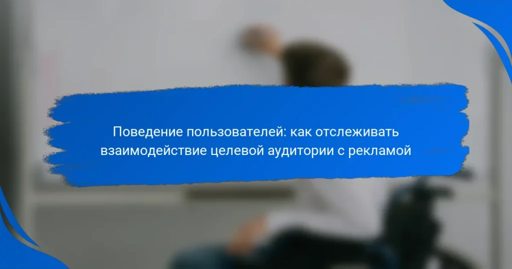 Поведение пользователей: как отслеживать взаимодействие целевой аудитории с рекламой