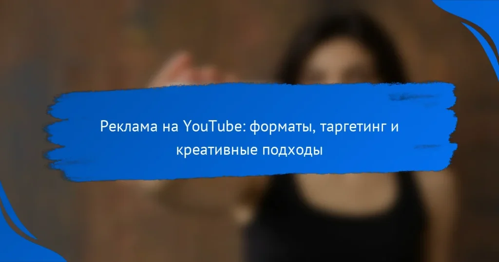 Реклама на YouTube: форматы, таргетинг и креативные подходы