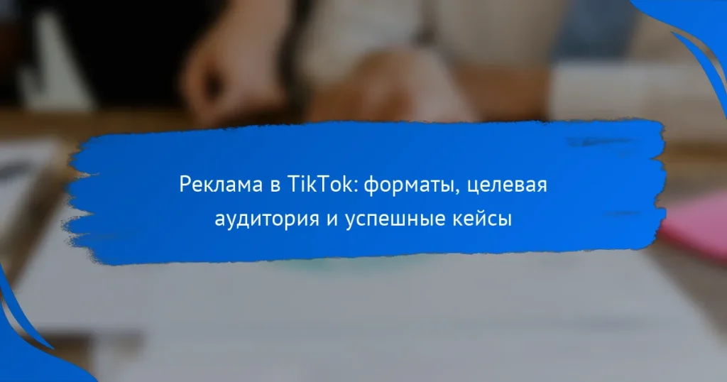 Реклама в TikTok: форматы, целевая аудитория и успешные кейсы