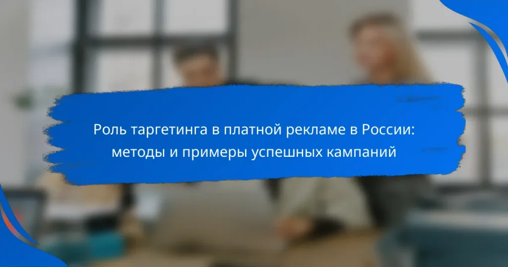 Роль таргетинга в платной рекламе в России: методы и примеры успешных кампаний