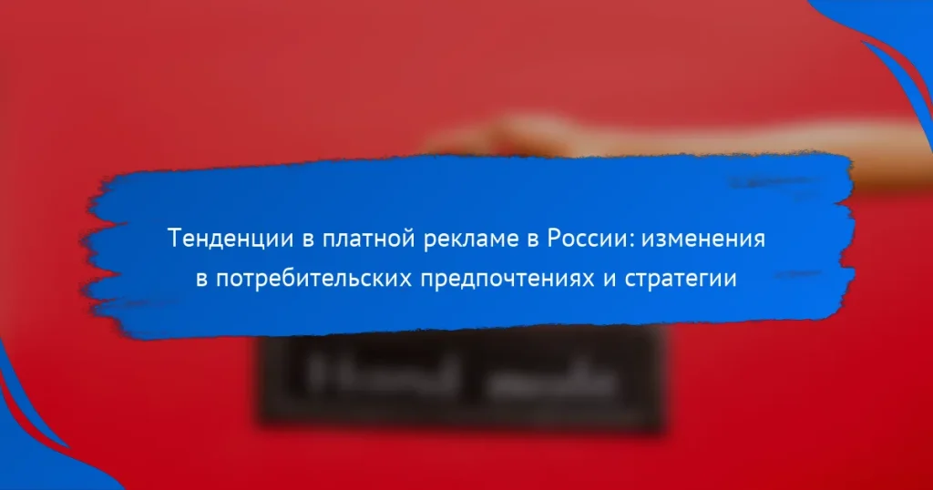 Тенденции в платной рекламе в России: изменения в потребительских предпочтениях и стратегии