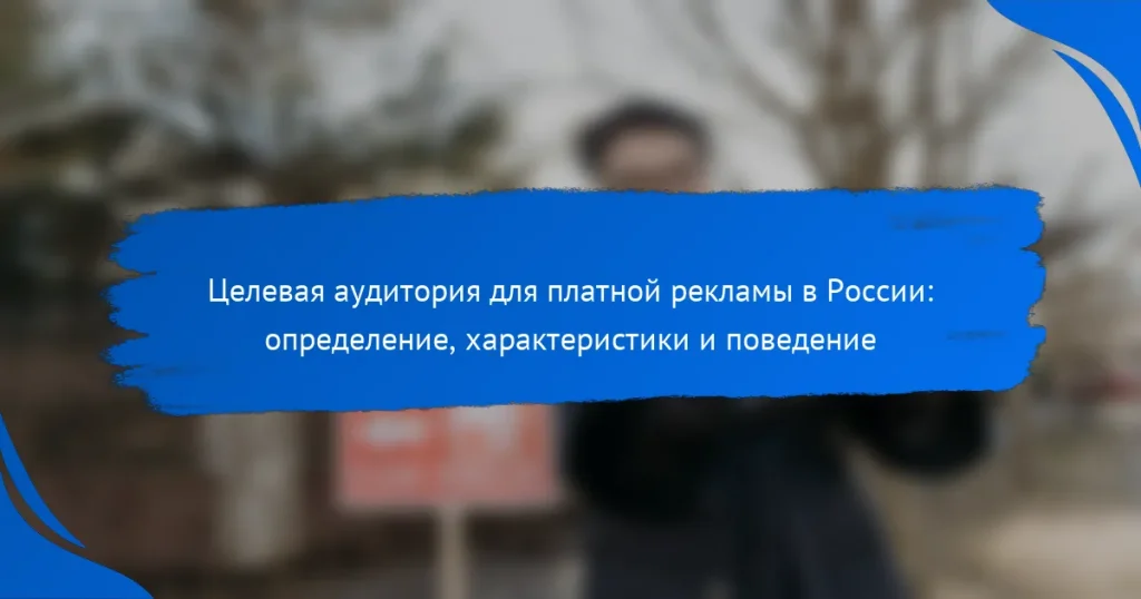 Целевая аудитория для платной рекламы в России: определение, характеристики и поведение