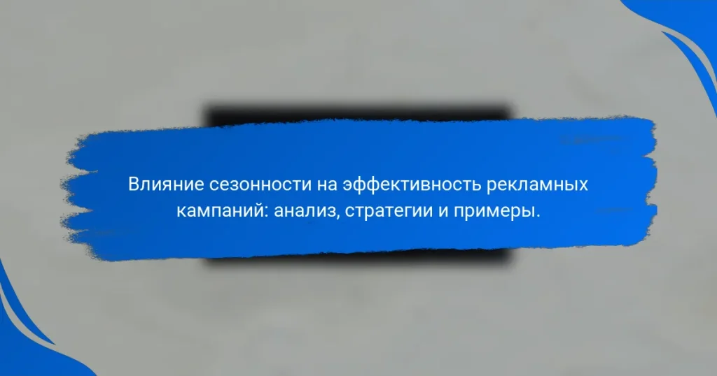 Влияние сезонности на эффективность рекламных кампаний: анализ, стратегии и примеры.