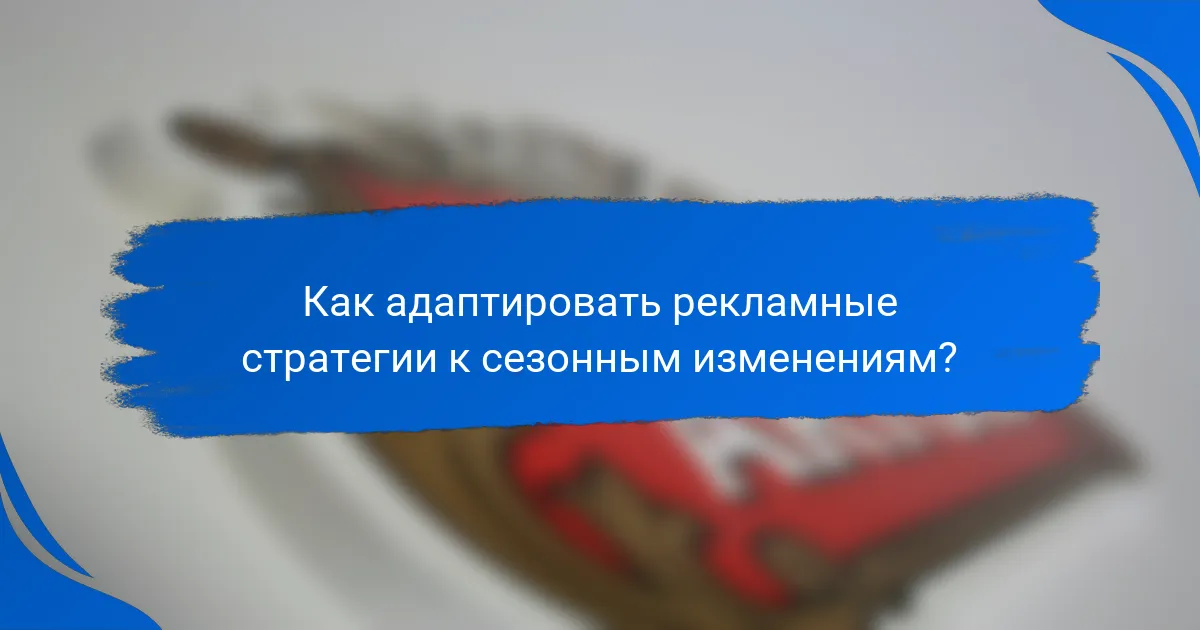 Как адаптировать рекламные стратегии к сезонным изменениям?