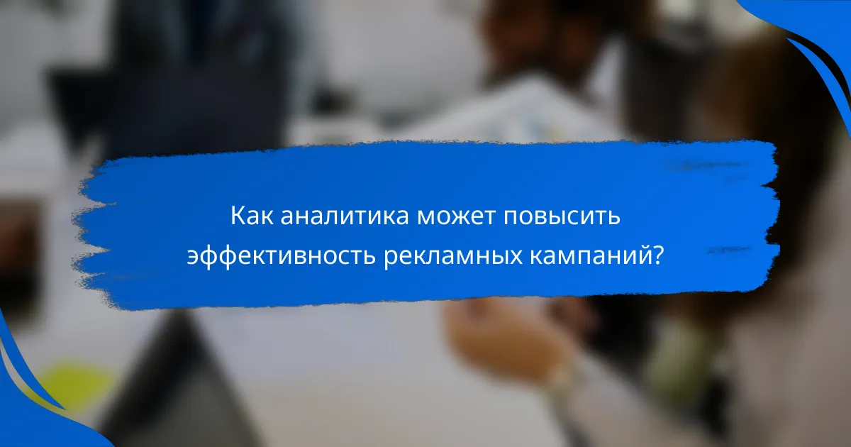 Как аналитика может повысить эффективность рекламных кампаний?