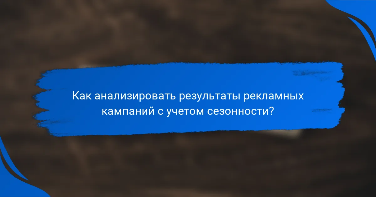 Как анализировать результаты рекламных кампаний с учетом сезонности?