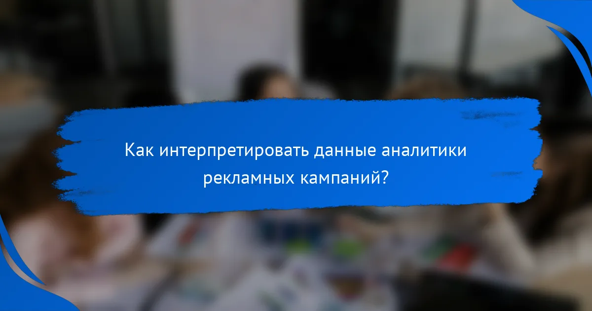 Как интерпретировать данные аналитики рекламных кампаний?