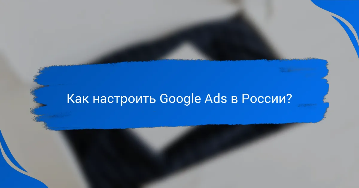 Как настроить Google Ads в России?