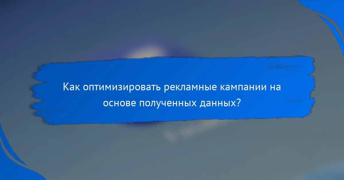 Как оптимизировать рекламные кампании на основе полученных данных?