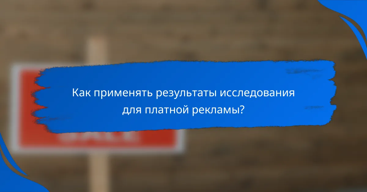 Как применять результаты исследования для платной рекламы?