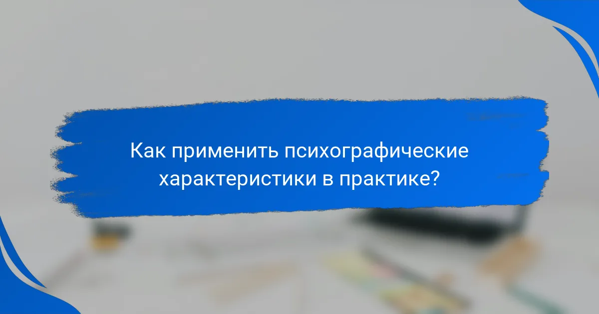 Как применить психографические характеристики в практике?