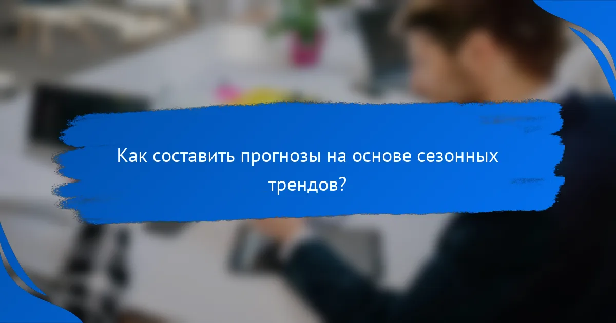 Как составить прогнозы на основе сезонных трендов?