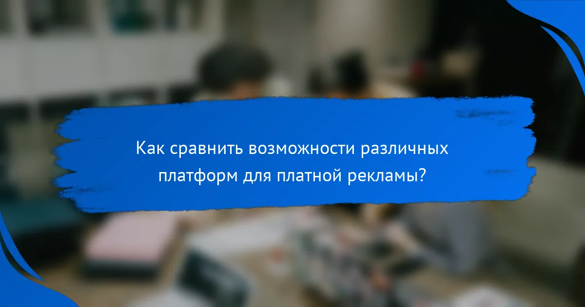 Как сравнить возможности различных платформ для платной рекламы?