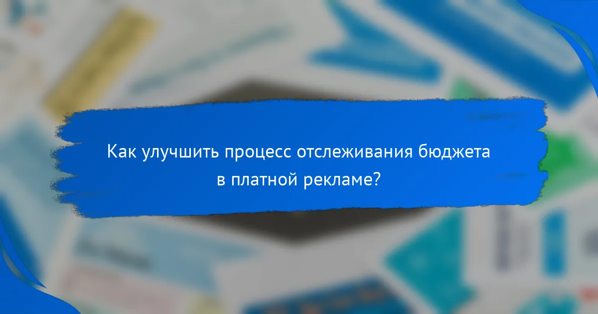 Как улучшить процесс отслеживания бюджета в платной рекламе?