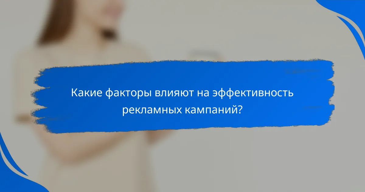 Какие факторы влияют на эффективность рекламных кампаний?