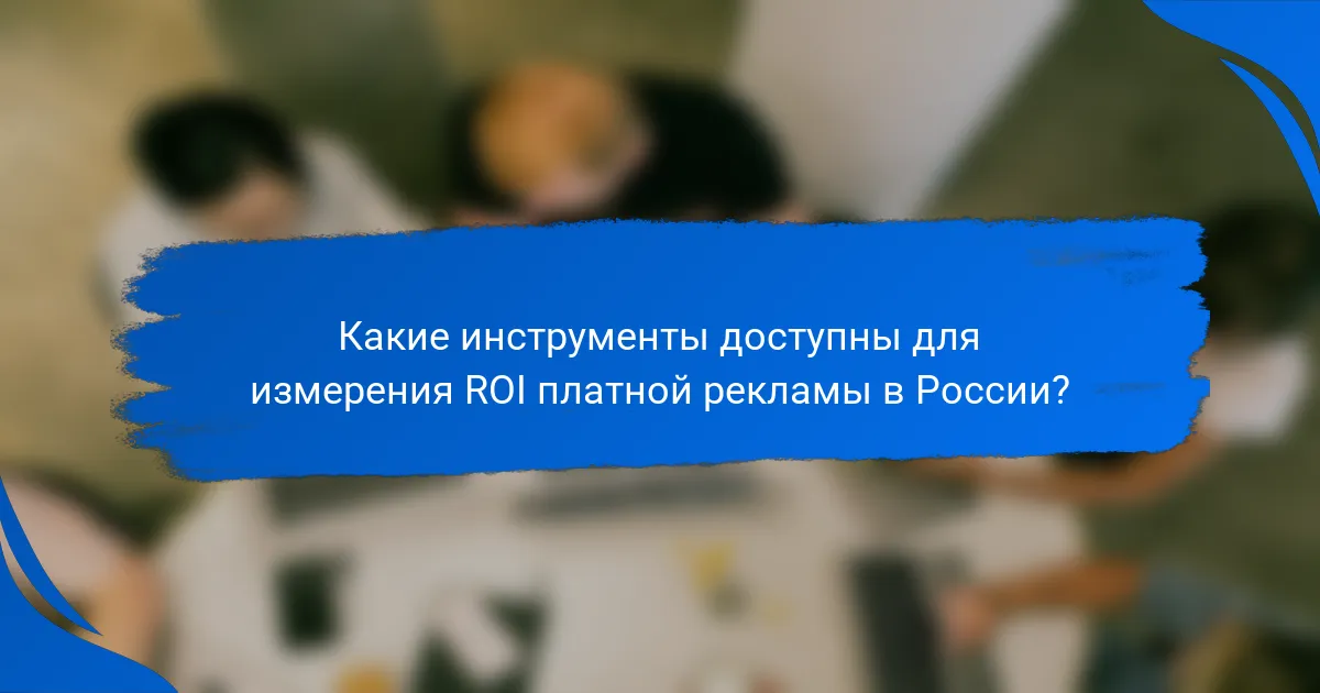 Какие инструменты доступны для измерения ROI платной рекламы в России?