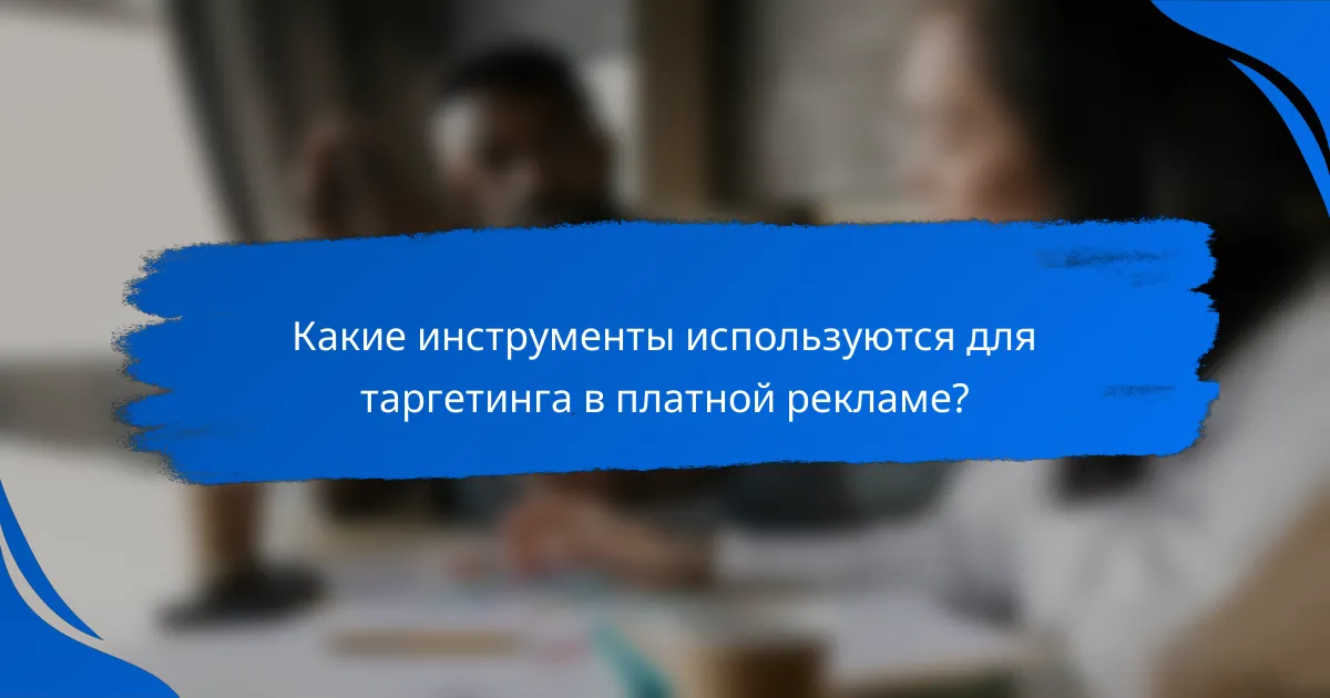 Какие инструменты используются для таргетинга в платной рекламе?