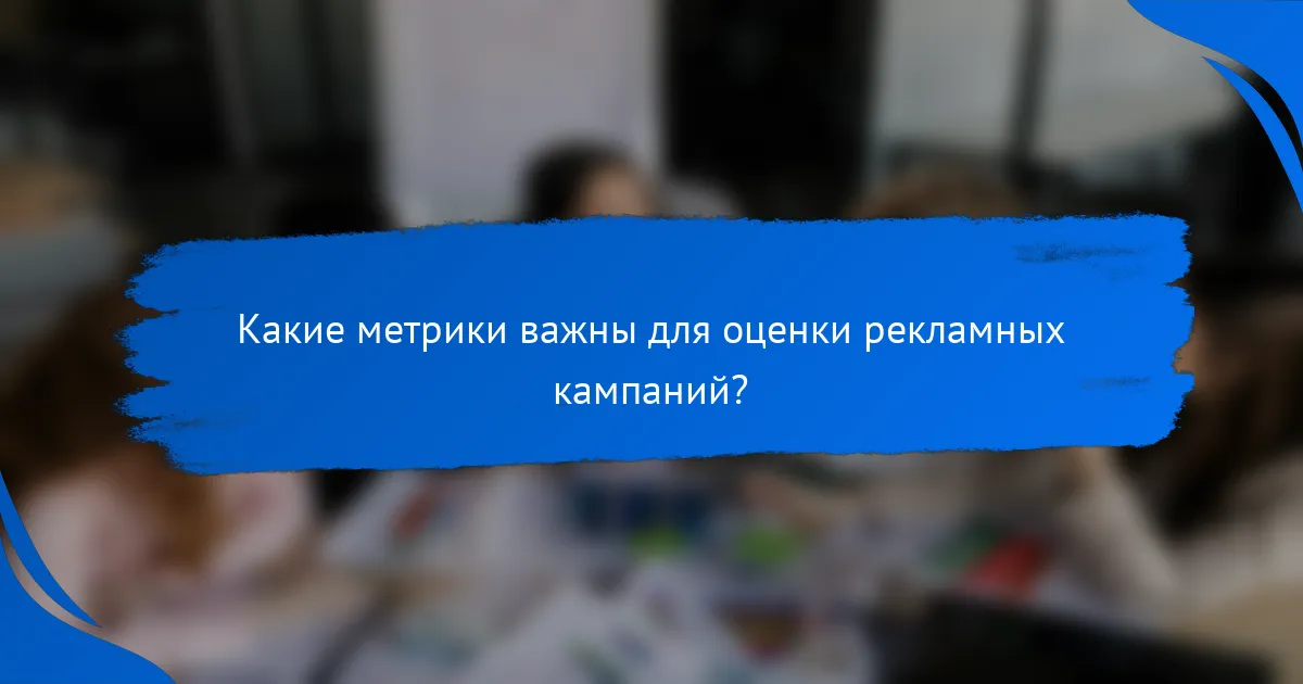 Какие метрики важны для оценки рекламных кампаний?