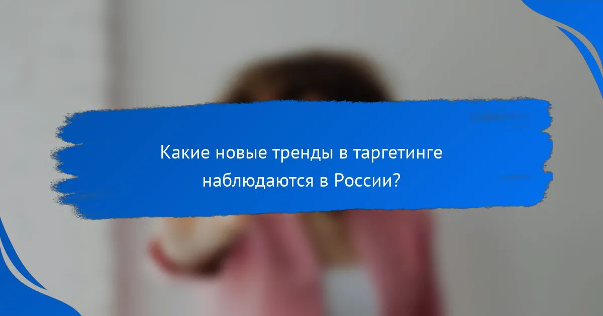 Какие новые тренды в таргетинге наблюдаются в России?