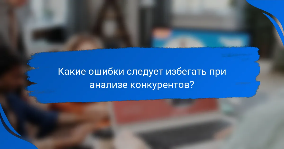 Какие ошибки следует избегать при анализе конкурентов?