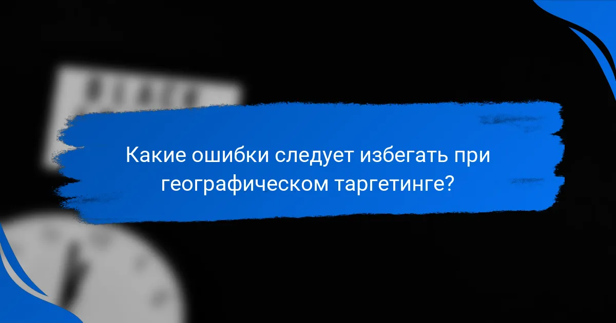 Какие ошибки следует избегать при географическом таргетинге?