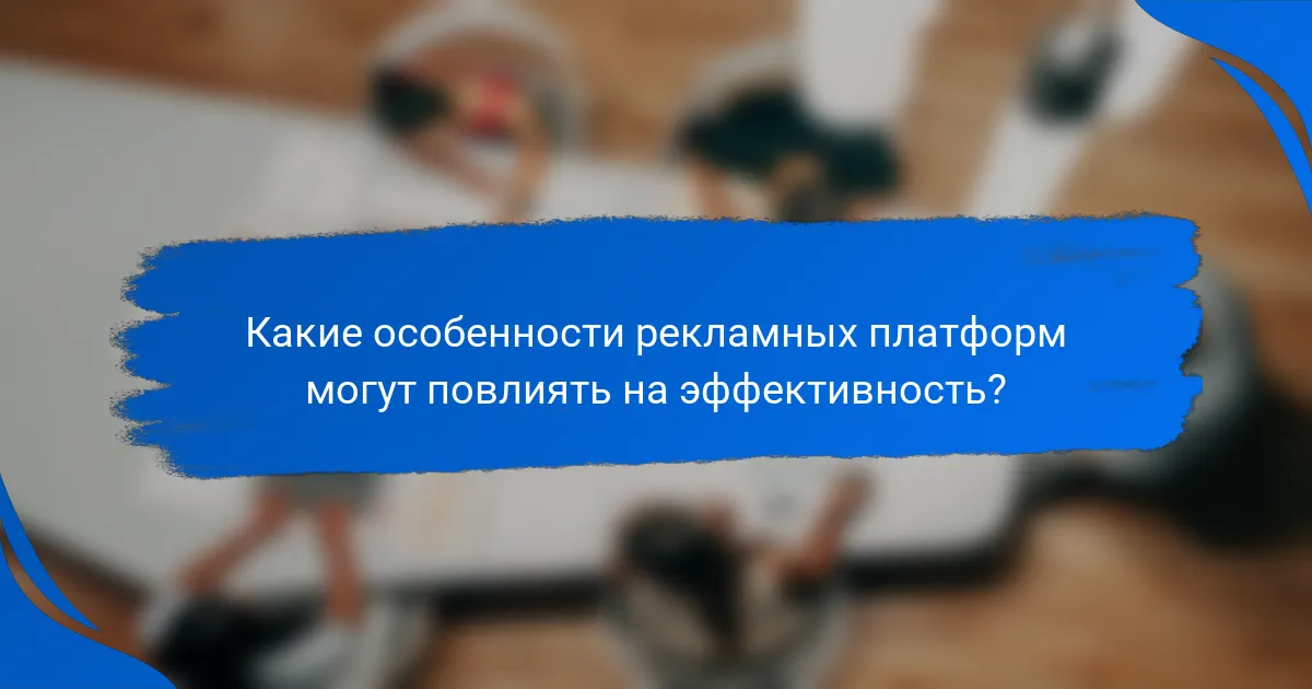 Какие особенности рекламных платформ могут повлиять на эффективность?
