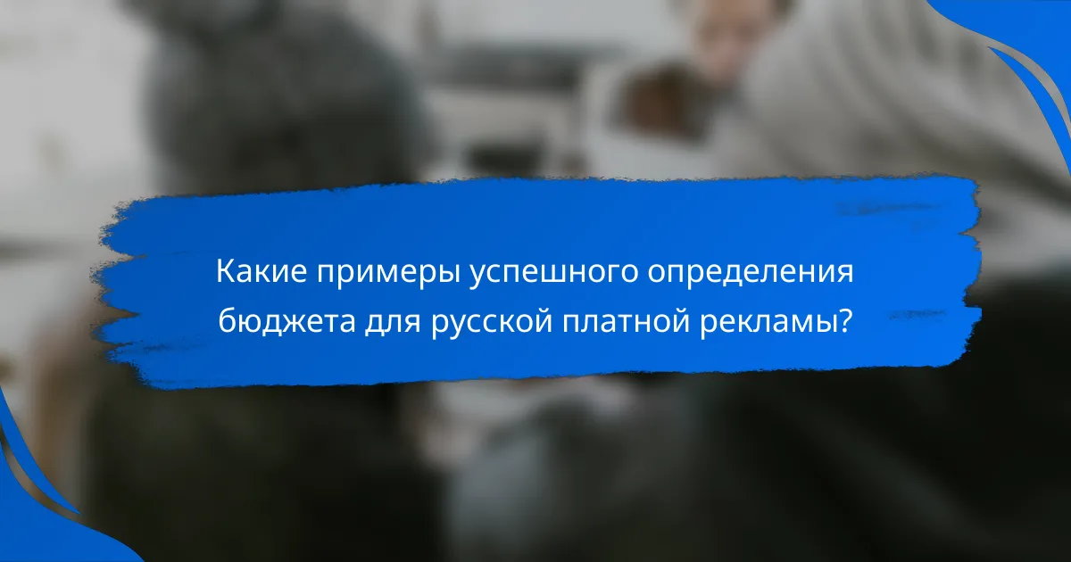 Какие примеры успешного определения бюджета для русской платной рекламы?