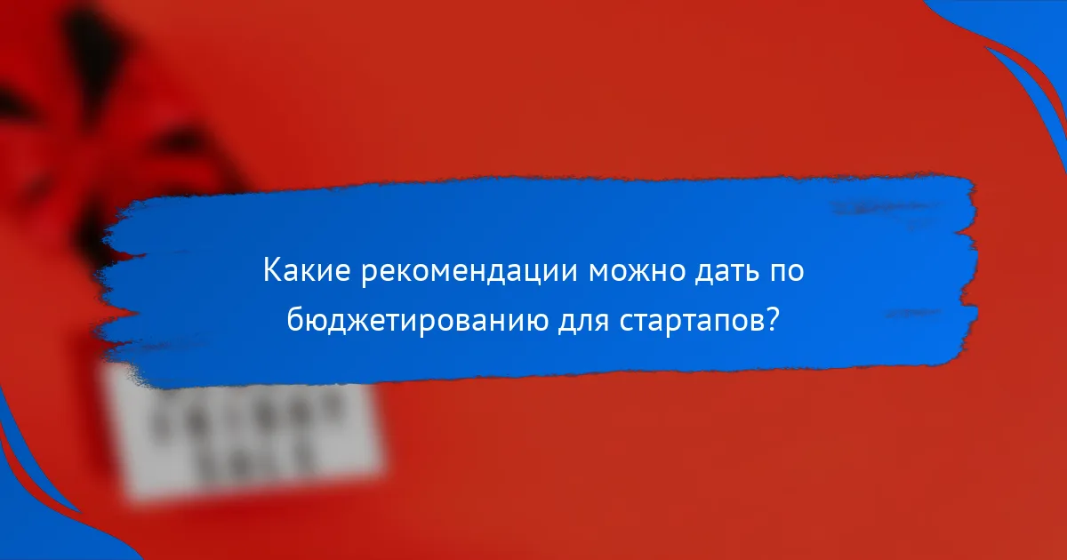 Какие рекомендации можно дать по бюджетированию для стартапов?