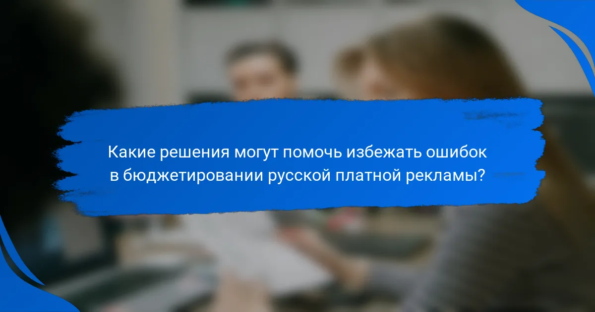 Какие решения могут помочь избежать ошибок в бюджетировании русской платной рекламы?
