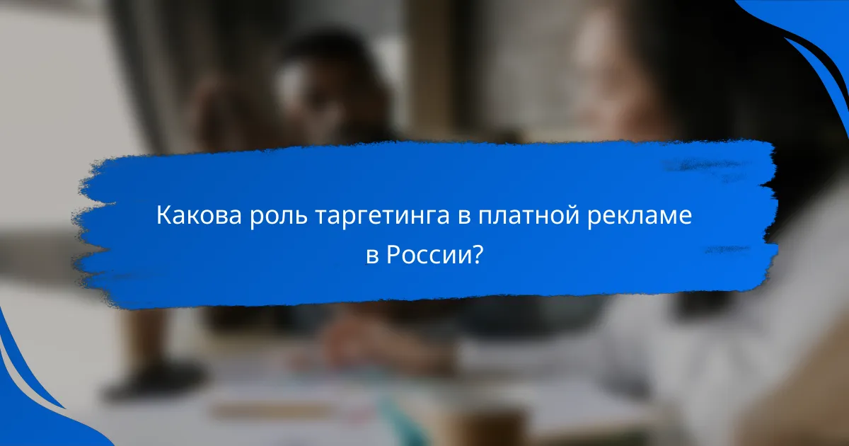 Какова роль таргетинга в платной рекламе в России?