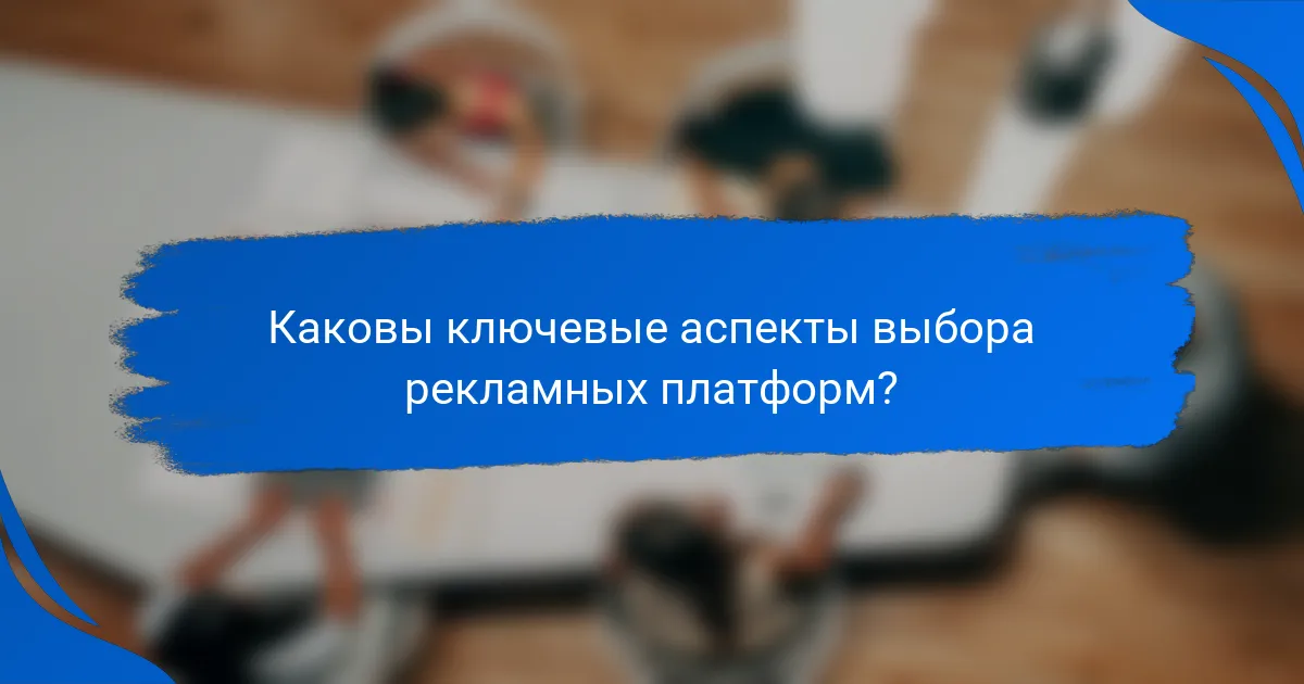 Каковы ключевые аспекты выбора рекламных платформ?