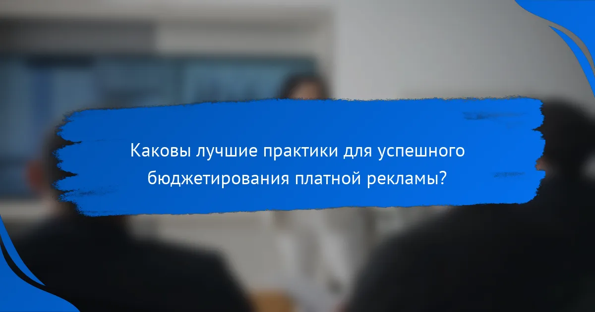 Каковы лучшие практики для успешного бюджетирования платной рекламы?