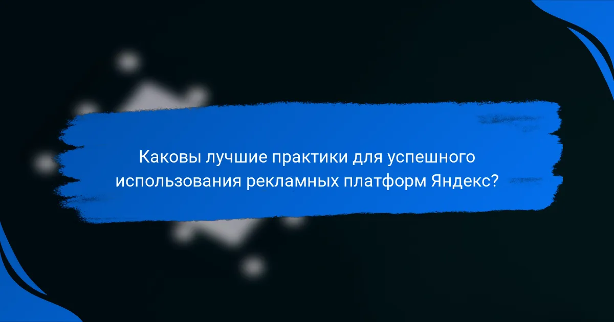 Каковы лучшие практики для успешного использования рекламных платформ Яндекс?