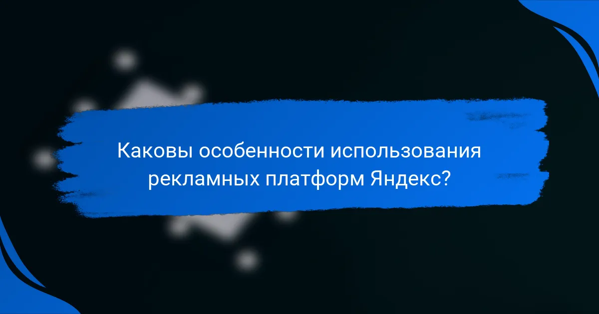Каковы особенности использования рекламных платформ Яндекс?